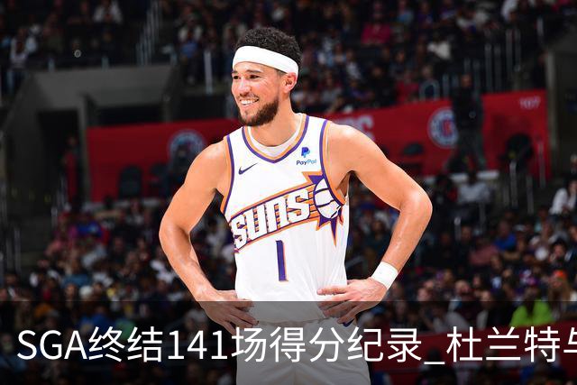 SGA终结141场得分纪录 杜兰特与乔丹并列第五，赛季激情迭起